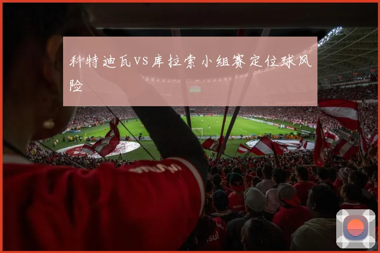 科特迪瓦vs库拉索小组赛定位球风险