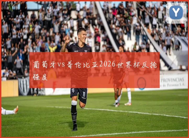 葡萄牙vs哥伦比亚2026世界杯反抢强度
