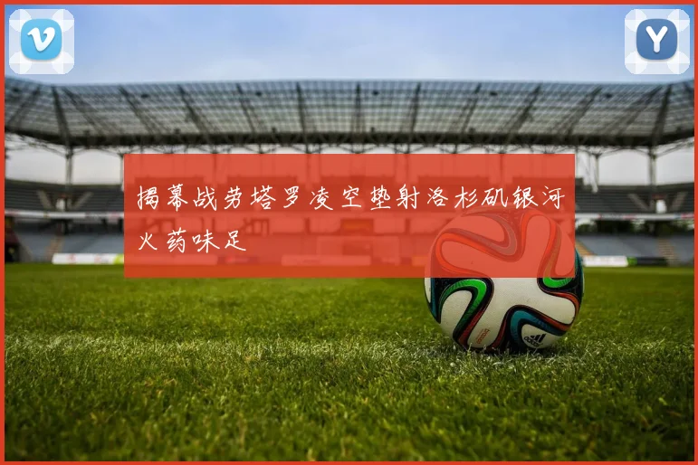揭幕战劳塔罗凌空垫射洛杉矶银河火药味足