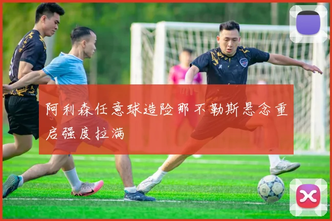 阿利森任意球造险那不勒斯悬念重启强度拉满