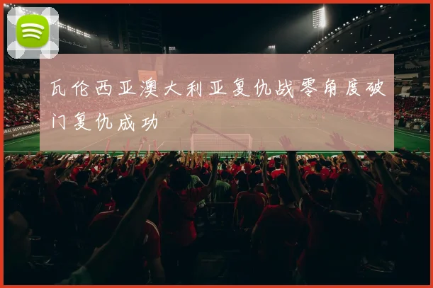瓦伦西亚澳大利亚复仇战零角度破门复仇成功