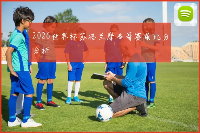 2026世界杯苏格兰摩洛哥赛前比分分析