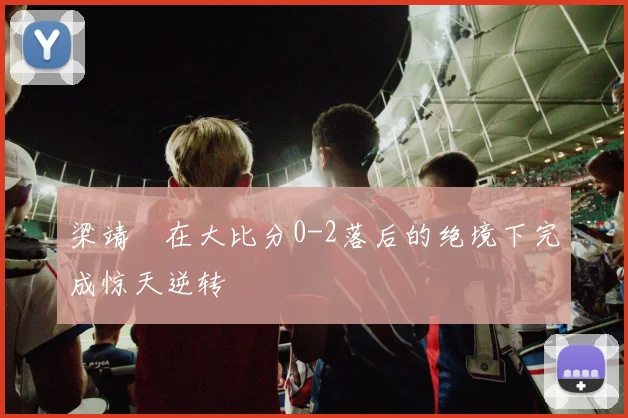 梁靖崑在大比分0-2落后的绝境下完成惊天逆转