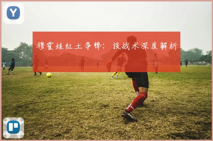 穆霍娃红土争锋：技战术深度解析