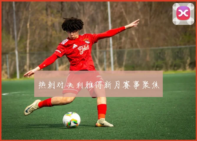 热刺对决利雅得新月赛事聚焦