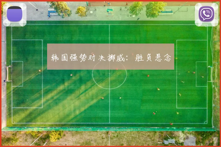 韩国强势对决挪威：胜负悬念