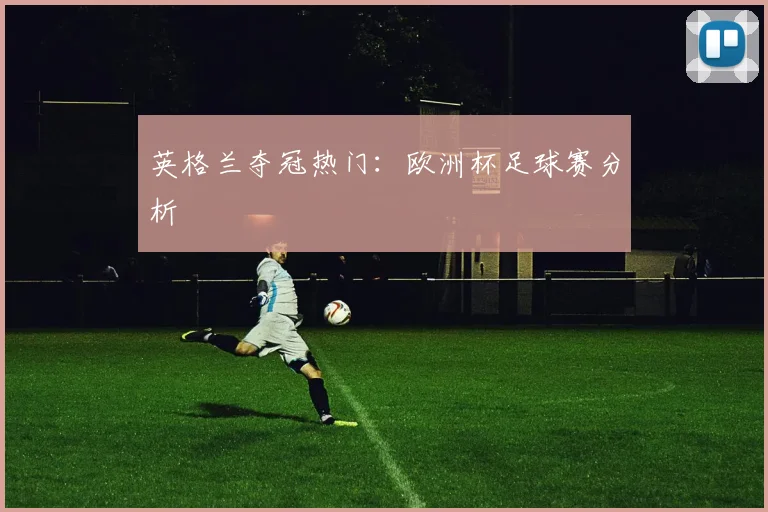 英格兰夺冠热门：欧洲杯足球赛分析