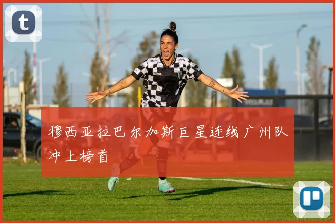 穆西亚拉巴尔加斯巨星连线广州队冲上榜首