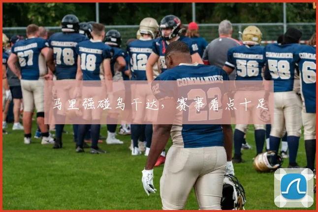 马里强碰乌干达，赛事看点十足