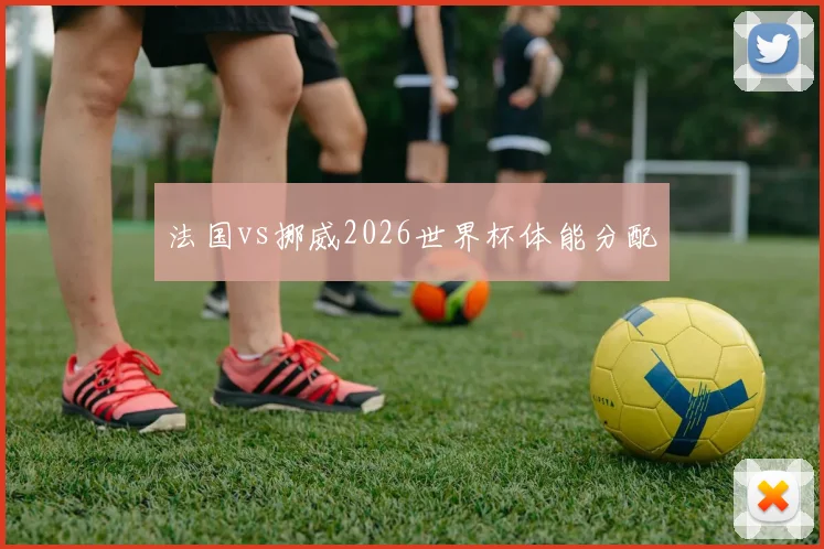 法国vs挪威2026世界杯体能分配