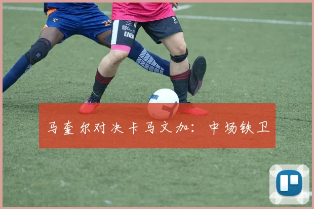 马奎尔对决卡马文加：中场铁卫