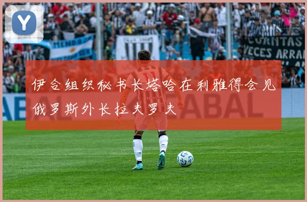 伊合组织秘书长塔哈在利雅得会见俄罗斯外长拉夫罗夫