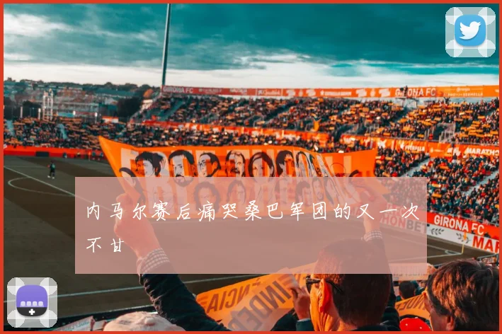 内马尔赛后痛哭桑巴军团的又一次不甘