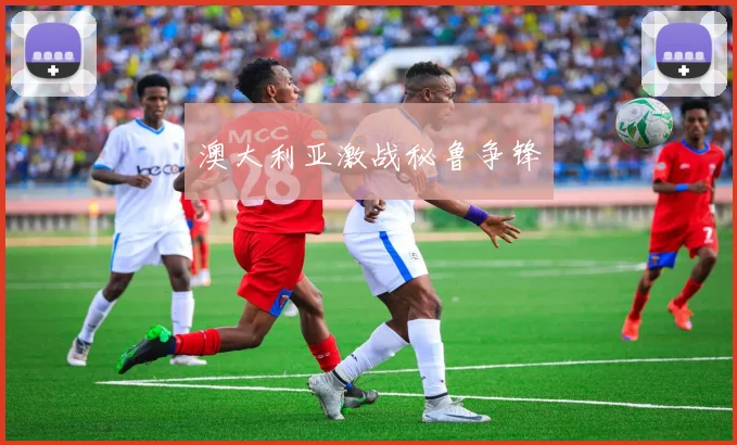澳大利亚激战秘鲁争锋