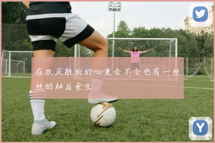 在欢庆胜利的心里会不会也有一丝丝的劫后余生