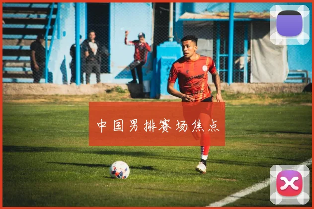 中国男排赛场焦点