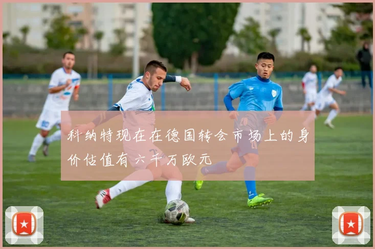 科纳特现在在德国转会市场上的身价估值有六千万欧元