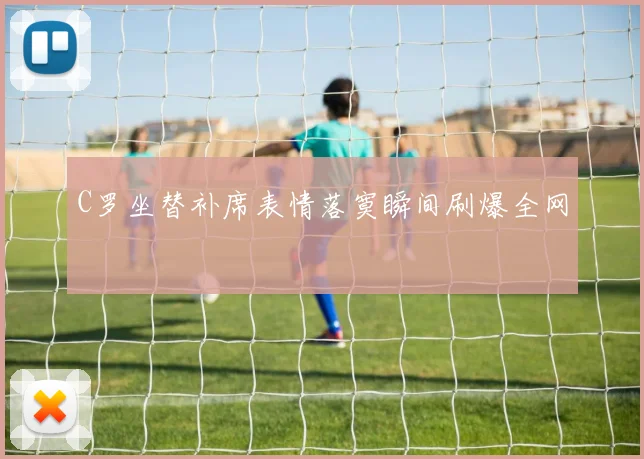 C罗坐替补席表情落寞瞬间刷爆全网
