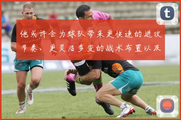 他或许会为球队带来更快速的进攻节奏、更灵活多变的战术布置以及更坚固的整体防守体系
