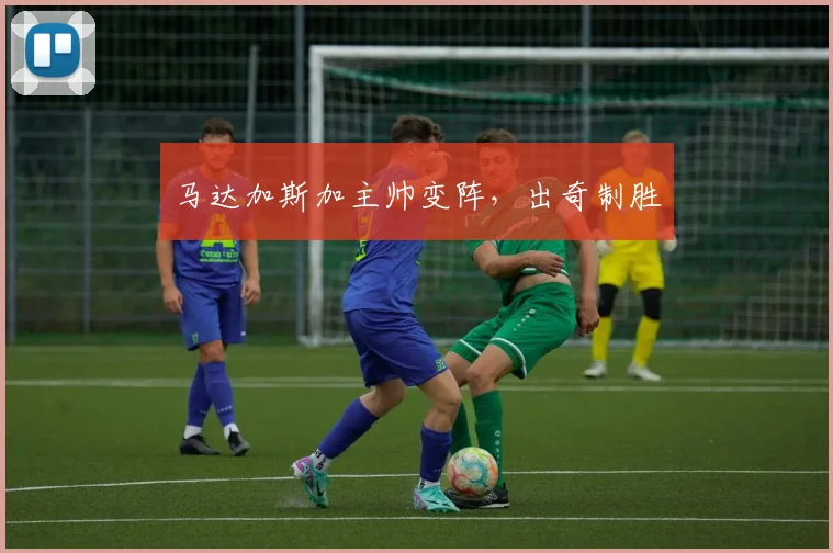 马达加斯加主帅变阵，出奇制胜