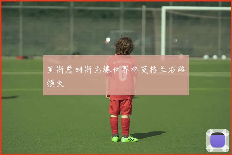 里斯詹姆斯无缘世界杯英格兰右路损失