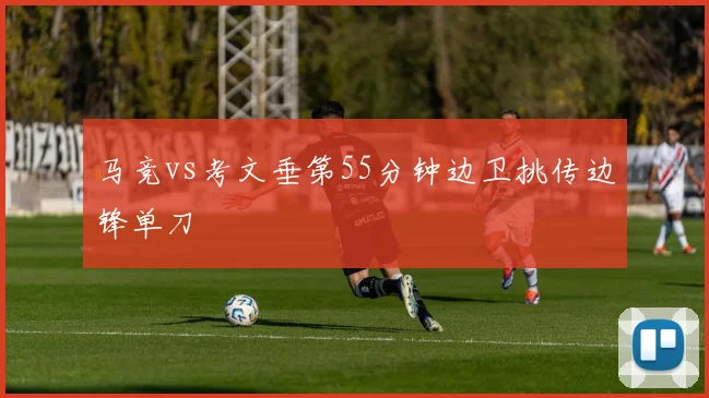 马竞vs考文垂第55分钟边卫挑传边锋单刀