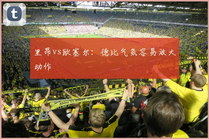 里昂vs欧塞尔：德比气氛容易放大动作