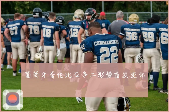 葡萄牙哥伦比亚争二形势首发变化