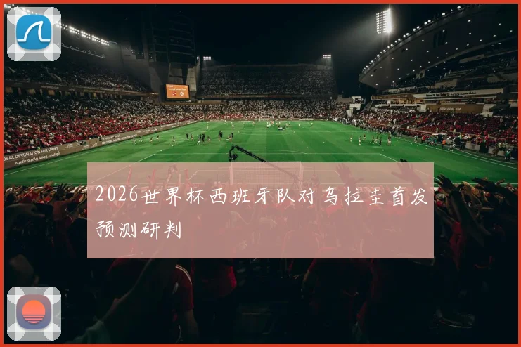 2026世界杯西班牙队对乌拉圭首发预测研判
