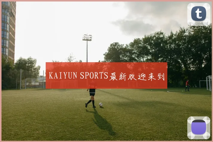 KAIYUN SPORTS最新欢迎来到