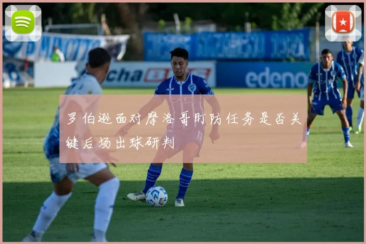 罗伯逊面对摩洛哥盯防任务是否关键后场出球研判