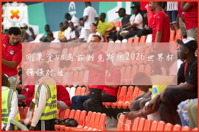 刚果金vs乌兹别克斯坦2026世界杯强强对话