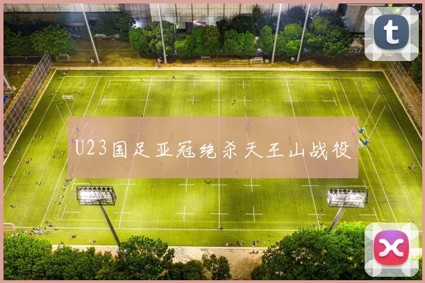 U23国足亚冠绝杀天王山战役
