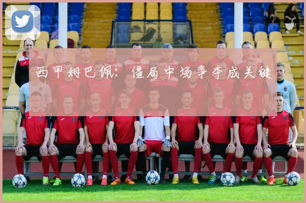 西甲姆巴佩：僵局中场争夺成关键