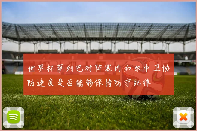 世界杯萨利巴对阵塞内加尔中卫协防速度是否能够保持防守纪律