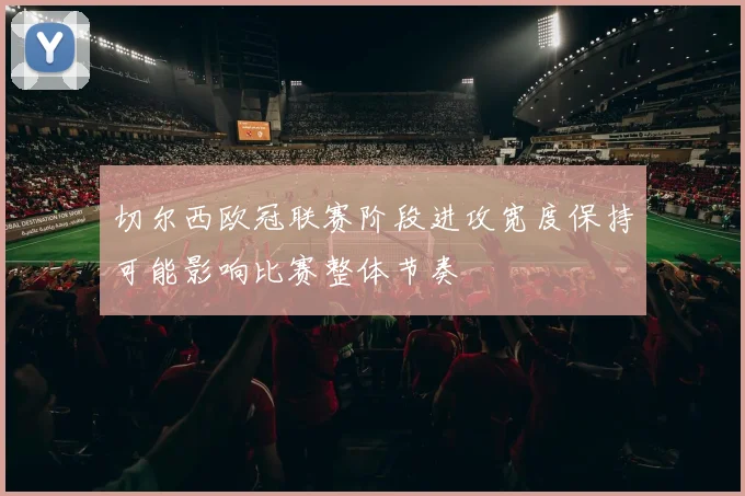 切尔西欧冠联赛阶段进攻宽度保持可能影响比赛整体节奏