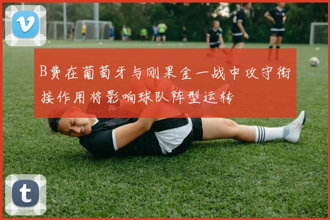 B费在葡萄牙与刚果金一战中攻守衔接作用将影响球队阵型运转
