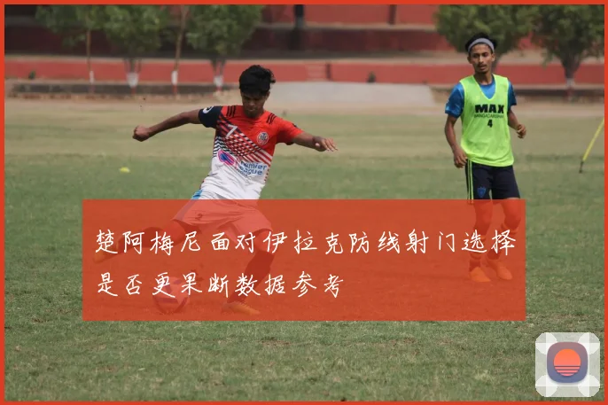 楚阿梅尼面对伊拉克防线射门选择是否更果断数据参考