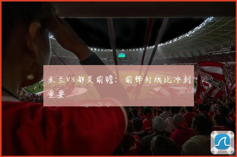 米兰vs都灵前瞻：前锋封线比冲刺重要