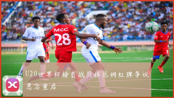 U20世界杯榜首战贝林厄姆红牌争议悬念重启