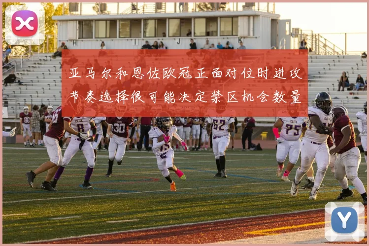 亚马尔和恩佐欧冠正面对位时进攻节奏选择很可能决定禁区机会数量