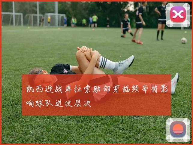 凯西迎战库拉索肋部穿插频率将影响球队进攻层次