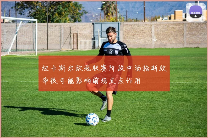 纽卡斯尔欧冠联赛阶段中场抢断效率很可能影响前场支点作用