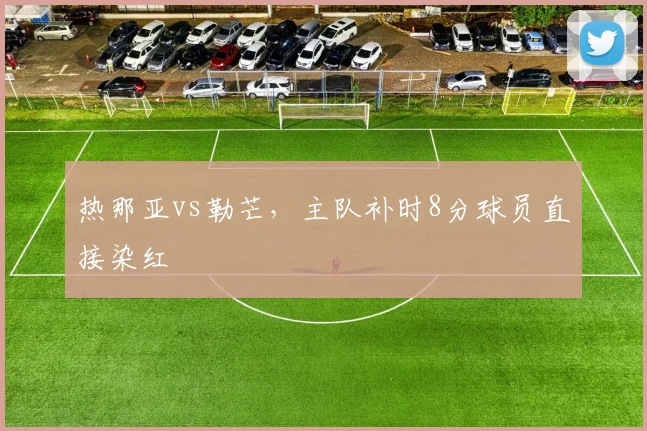 热那亚vs勒芒，主队补时8分球员直接染红