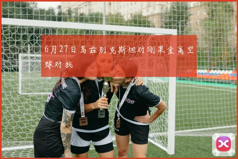 6月27日乌兹别克斯坦对刚果金高空球对抗