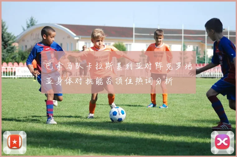 巴拿马队卡拉斯基利亚对阵克罗地亚身体对抗能否顶住热词分析