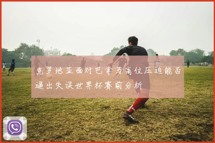 克罗地亚面对巴拿马高位压迫能否逼出失误世界杯赛前分析