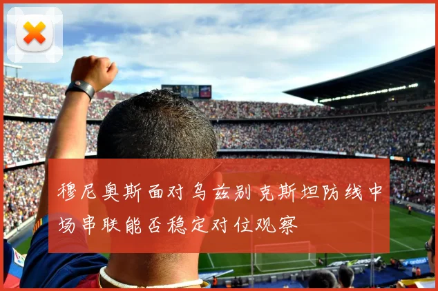 穆尼奥斯面对乌兹别克斯坦防线中场串联能否稳定对位观察