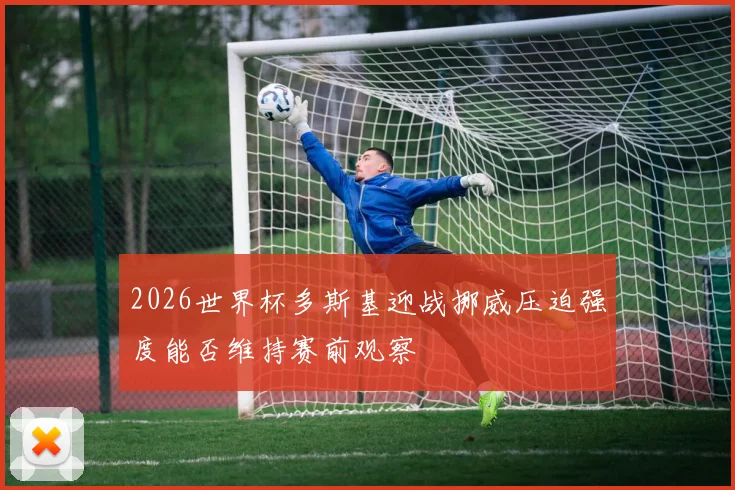 2026世界杯多斯基迎战挪威压迫强度能否维持赛前观察