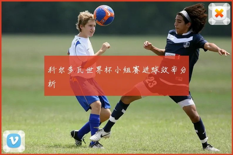 科尔多瓦世界杯小组赛进球效率分析